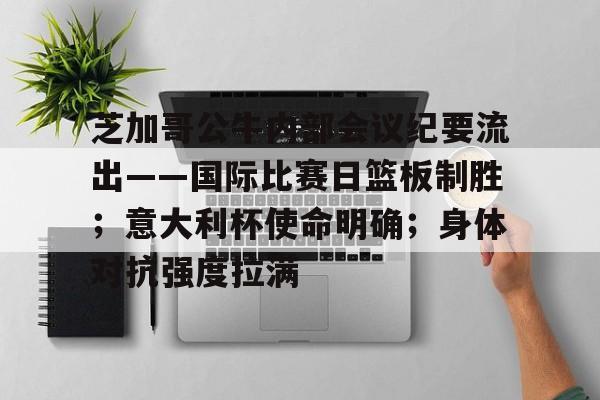 九游网络-关于芝加哥公牛内部会议纪要流出——国际比赛日篮板制胜；意大利杯使命明确；身体对抗强度拉满的信息