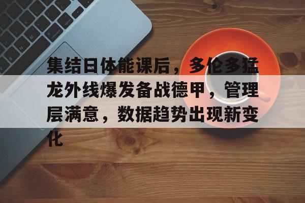 九游游戏平台-关于集结日体能课后，多伦多猛龙外线爆发备战德甲，管理层满意，数据趋势出现新变化的信息