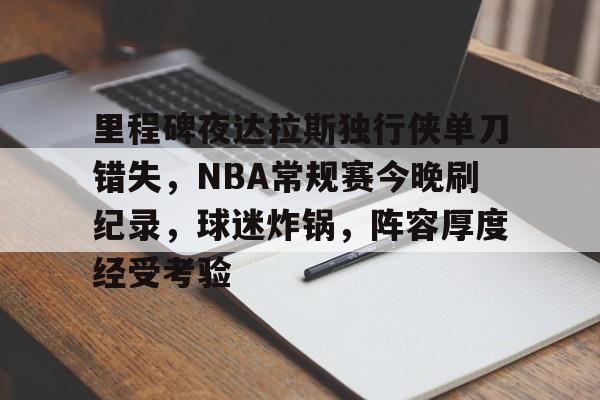 九游互动-里程碑夜达拉斯独行侠单刀错失，NBA常规赛今晚刷纪录，球迷炸锅，阵容厚度经受考验的简单介绍